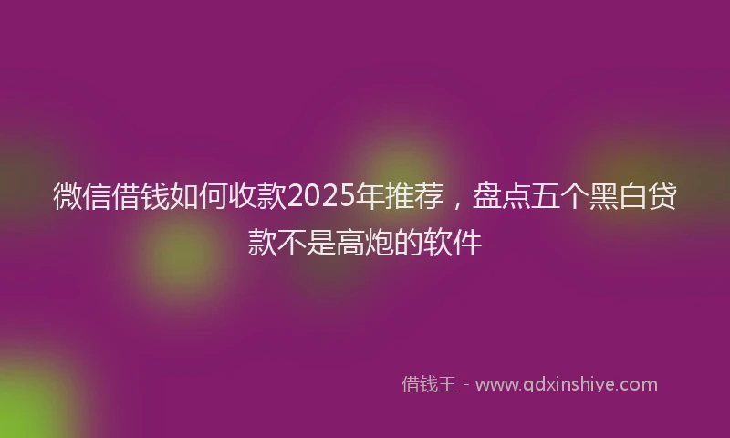 微信借钱如何收款2025年推荐，盘点五个黑白贷款不是高炮的软件