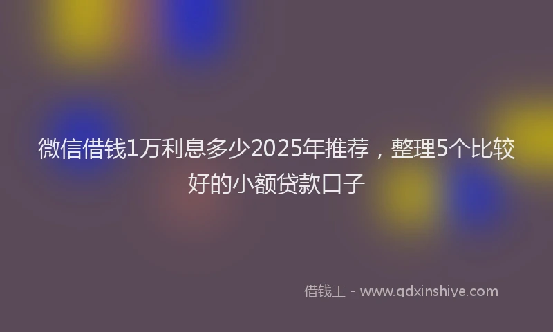 微信借钱1万利息多少2025年推荐，整理5个比较好的小额贷款口子