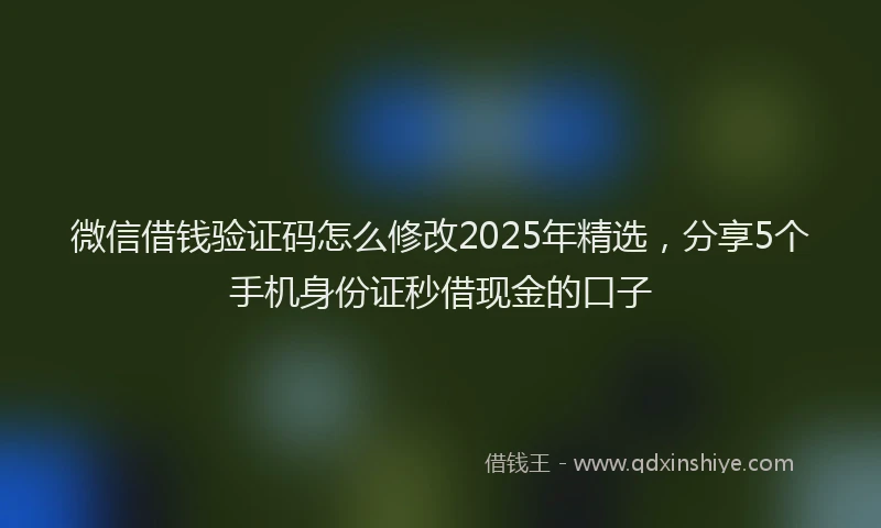 微信借钱验证码怎么修改2025年精选，分享5个手机身份证秒借现金的口子