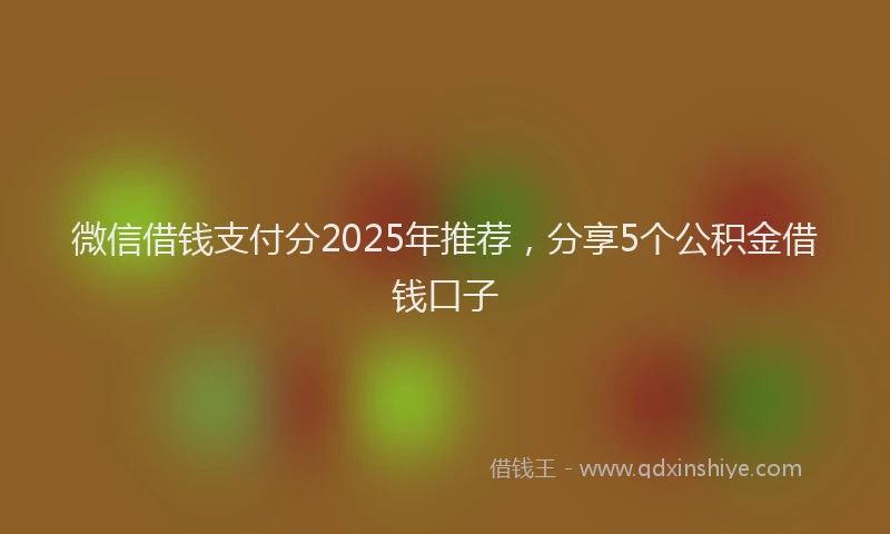 微信借钱支付分2025年推荐，分享5个公积金借钱口子