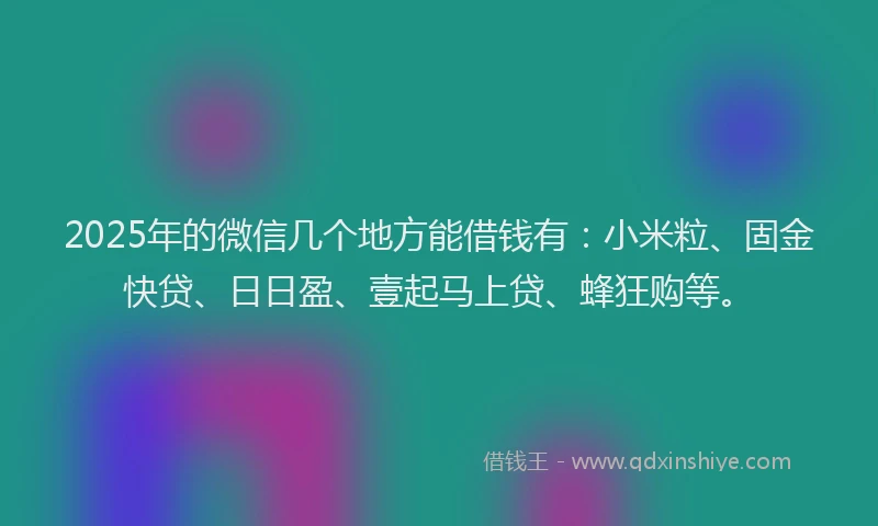 2025年的微信几个地方能借钱有：小米粒、固金快贷、日日盈、壹起马上贷、蜂狂购等。