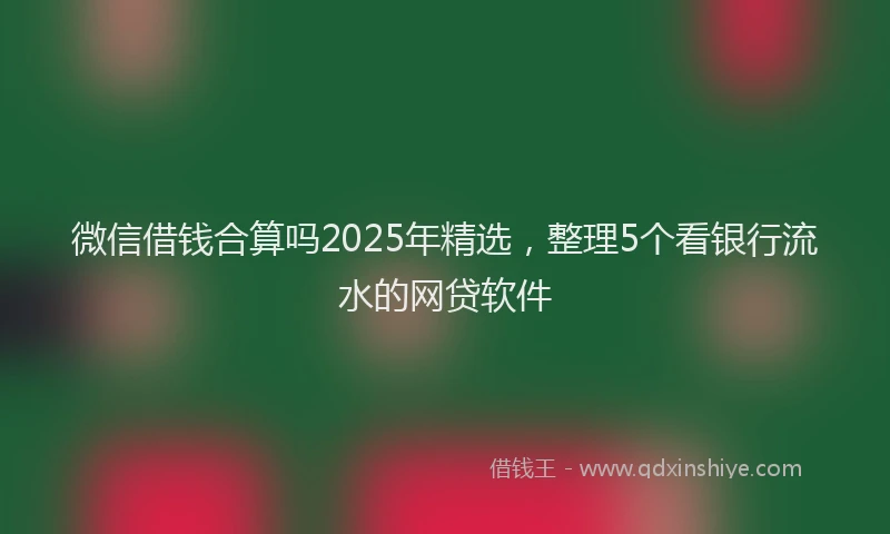 微信借钱合算吗2025年精选，整理5个看银行流水的网贷软件