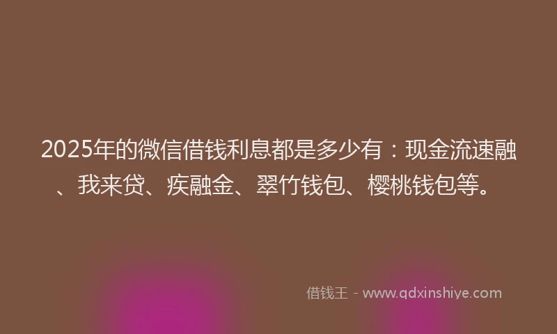 2025年的微信借钱利息都是多少有：现金流速融、我来贷、疾融金、翠竹钱包、樱桃钱包等。