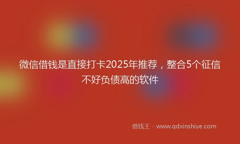 微信借钱是直接打卡2025年推荐，整合5个征信不好负债高的软件