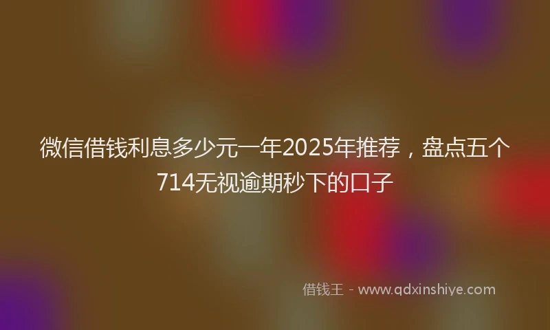 微信借钱利息多少元一年2025年推荐，盘点五个714无视逾期秒下的口子