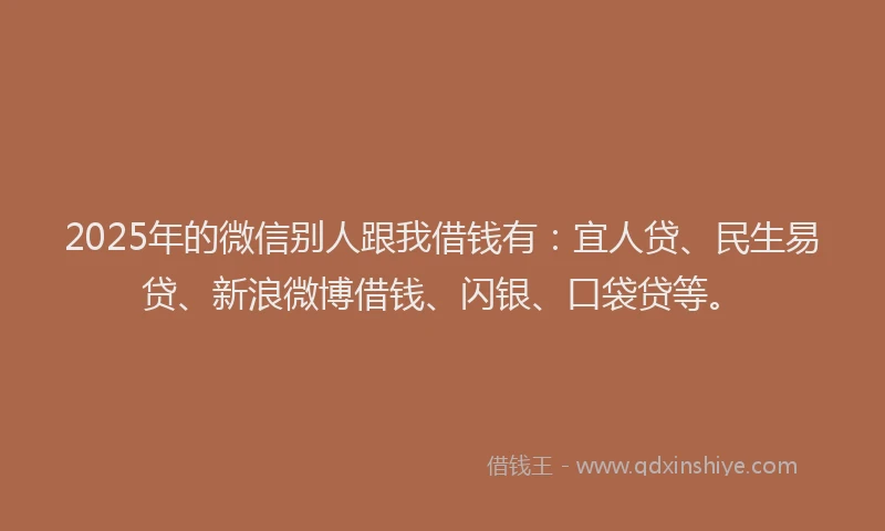 2025年的微信别人跟我借钱有：宜人贷、民生易贷、新浪微博借钱、闪银、口袋贷等。