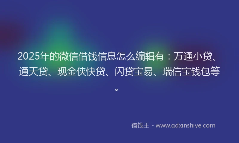 2025年的微信借钱信息怎么编辑有：万通小贷、通天贷、现金侠快贷、闪贷宝易、瑞信宝钱包等。