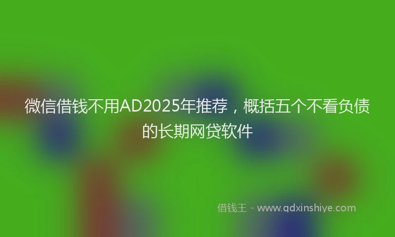 微信借钱不用AD2025年推荐，概括五个不看负债的长期网贷软件