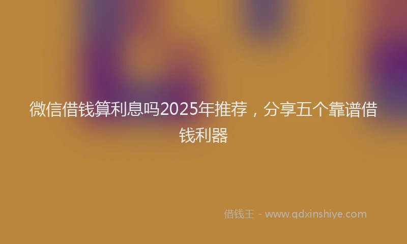 微信借钱算利息吗2025年推荐，分享五个靠谱借钱利器