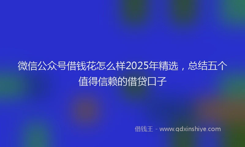 微信公众号借钱花怎么样2025年精选，总结五个值得信赖的借贷口子