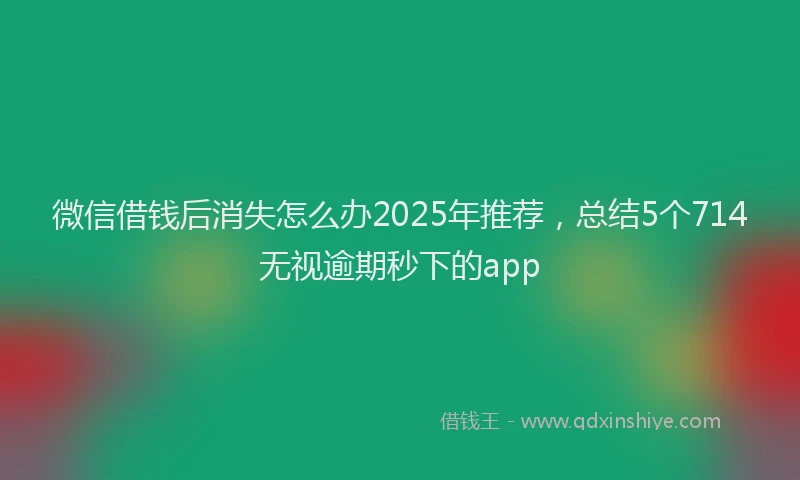 微信借钱后消失怎么办2025年推荐，总结5个714无视逾期秒下的app