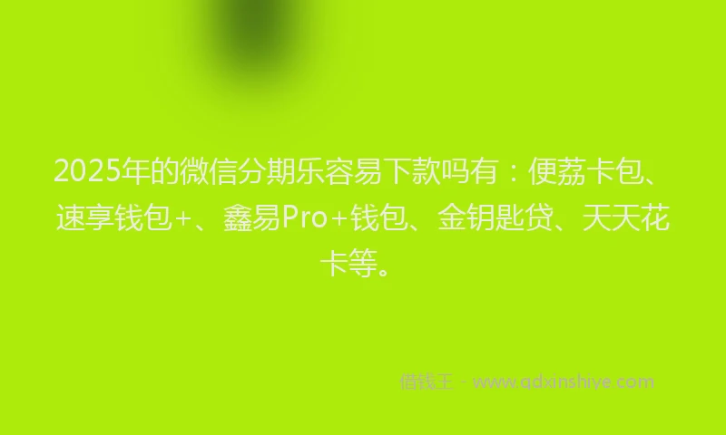2025年的微信分期乐容易下款吗有：便荔卡包、速享钱包+、鑫易Pro+钱包、金钥匙贷、天天花卡等。