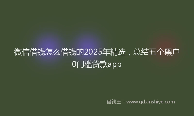 微信借钱怎么借钱的2025年精选，总结五个黑户0门槛贷款app