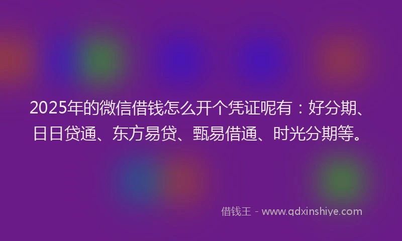 2025年的微信借钱怎么开个凭证呢有：好分期、日日贷通、东方易贷、甄易借通、时光分期等。