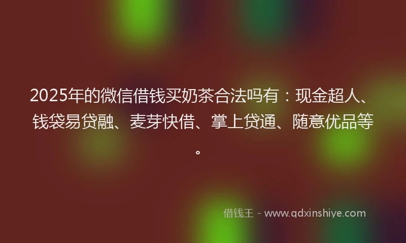 2025年的微信借钱买奶茶合法吗有：现金超人、钱袋易贷融、麦芽快借、掌上贷通、随意优品等。