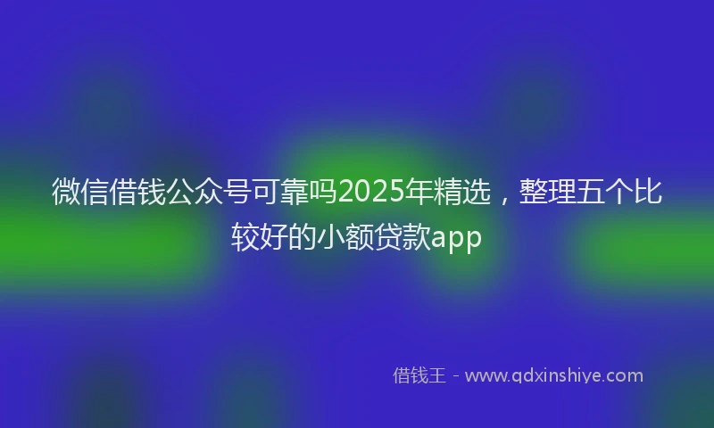 微信借钱公众号可靠吗2025年精选，整理五个比较好的小额贷款app
