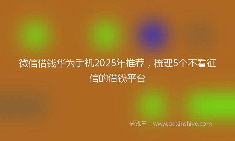微信借钱华为手机2025年推荐，梳理5个不看征信的借钱平台