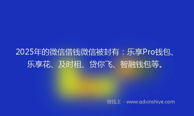 2025年的微信借钱微信被封有：乐享Pro钱包、乐享花、及时租、贷你飞、智融钱包等。