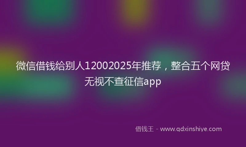 微信借钱给别人12002025年推荐，整合五个网贷无视不查征信app