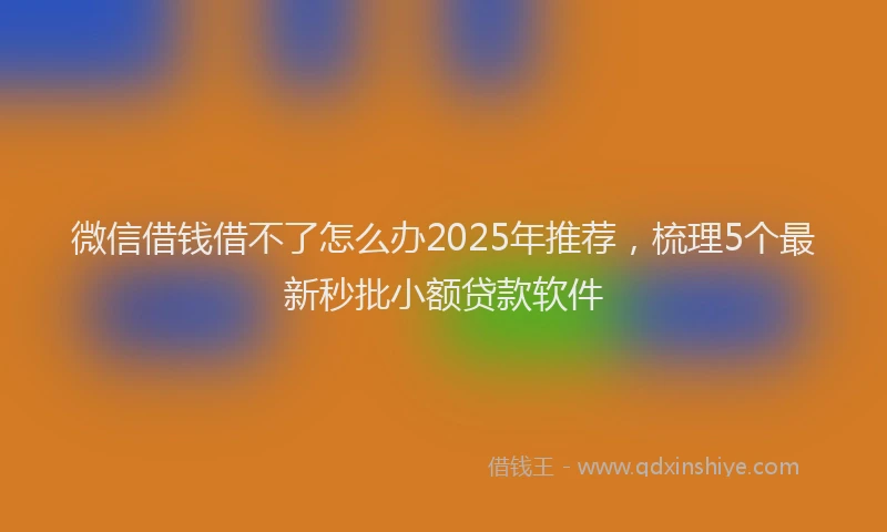 微信借钱借不了怎么办2025年推荐，梳理5个最新秒批小额贷款软件