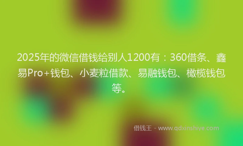 2025年的微信借钱给别人1200有：360借条、鑫易Pro+钱包、小麦粒借款、易融钱包、橄榄钱包等。