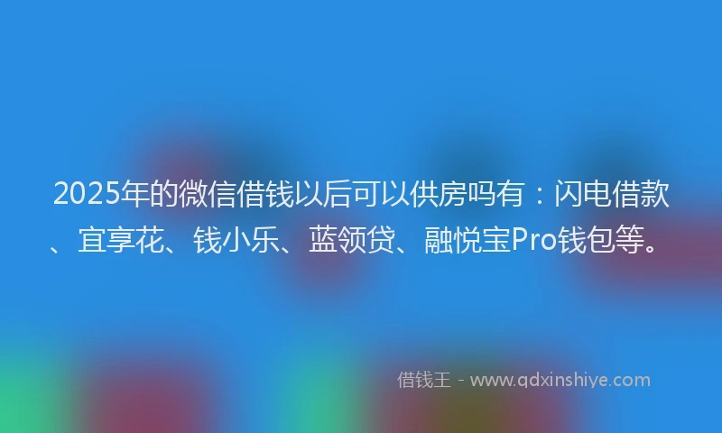 2025年的微信借钱以后可以供房吗有：闪电借款、宜享花、钱小乐、蓝领贷、融悦宝Pro钱包等。