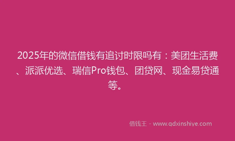 2025年的微信借钱有追讨时限吗有：美团生活费、派派优选、瑞信Pro钱包、团贷网、现金易贷通等。