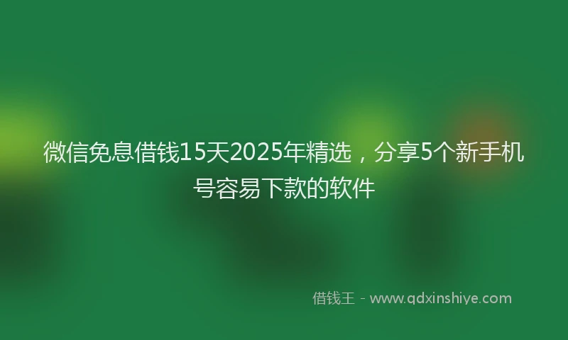 微信免息借钱15天2025年精选，分享5个新手机号容易下款的软件