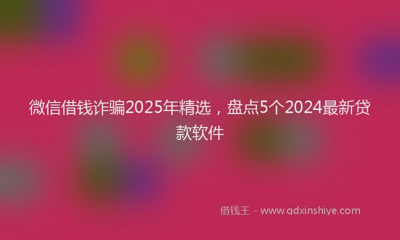 微信借钱诈骗2025年精选，盘点5个2024最新贷款软件