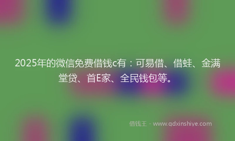 2025年的微信免费借钱c有：可易借、借蛙、金满堂贷、首E家、全民钱包等。
