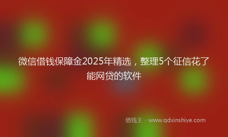 微信借钱保障金2025年精选，整理5个征信花了能网贷的软件