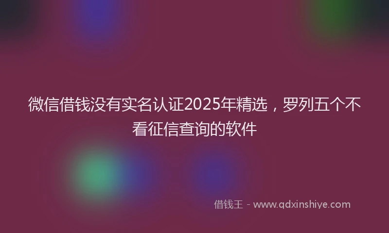 微信借钱没有实名认证2025年精选，罗列五个不看征信查询的软件