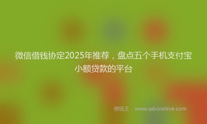 微信借钱协定2025年推荐，盘点五个手机支付宝小额贷款的平台
