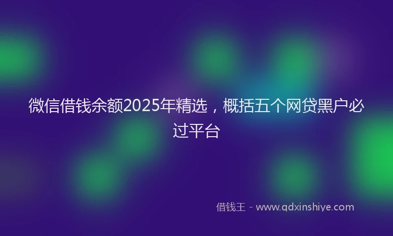 微信借钱余额2025年精选，概括五个网贷黑户必过平台