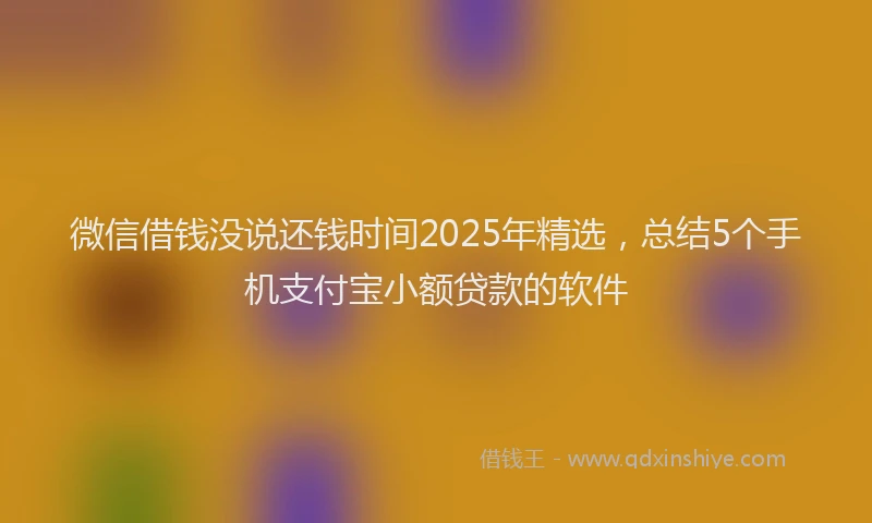 微信借钱没说还钱时间2025年精选，总结5个手机支付宝小额贷款的软件