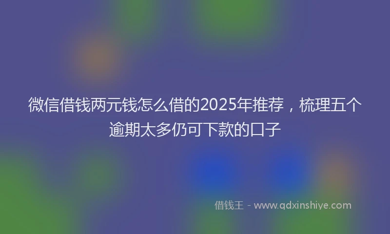 微信借钱两元钱怎么借的2025年推荐，梳理五个逾期太多仍可下款的口子