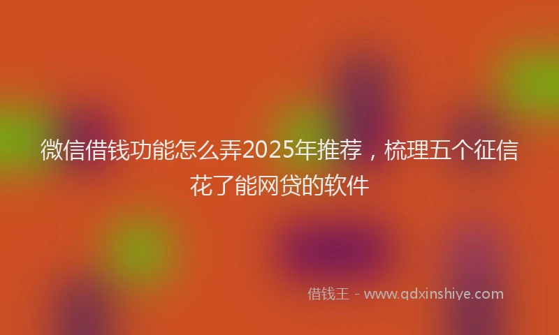 微信借钱功能怎么弄2025年推荐，梳理五个征信花了能网贷的软件
