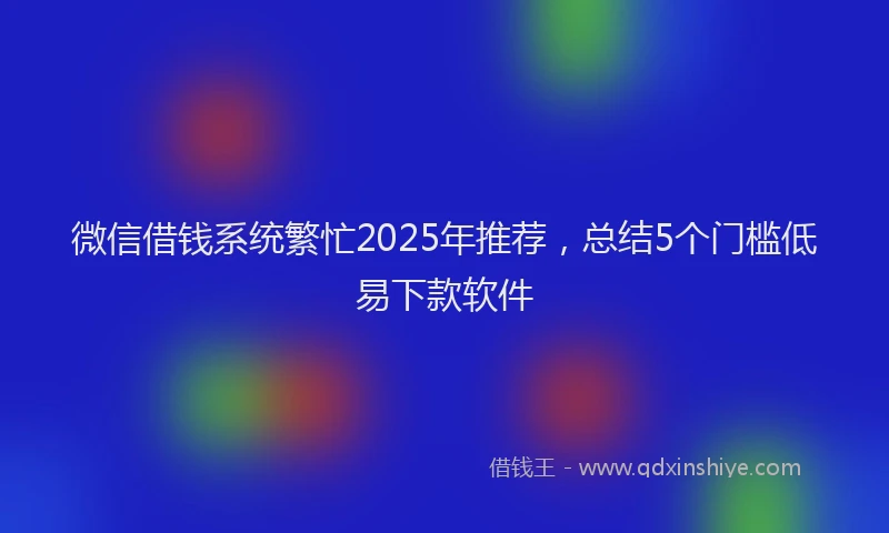 微信借钱系统繁忙2025年推荐，总结5个门槛低易下款软件