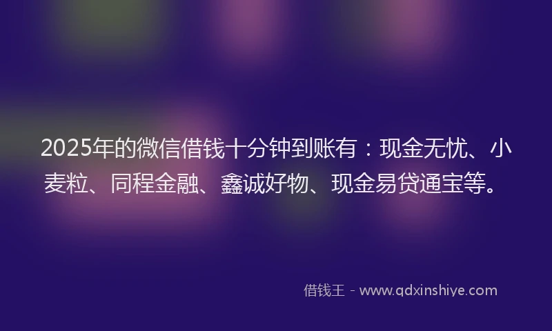 2025年的微信借钱十分钟到账有：现金无忧、小麦粒、同程金融、鑫诚好物、现金易贷通宝等。