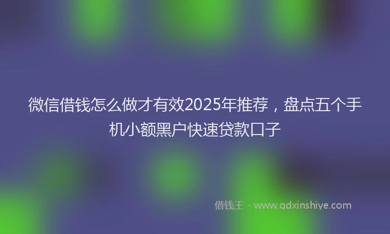 微信借钱怎么做才有效2025年推荐，盘点五个手机小额黑户快速贷款口子