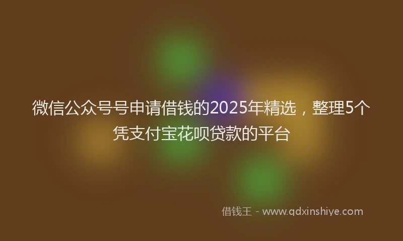 微信公众号号申请借钱的2025年精选，整理5个凭支付宝花呗贷款的平台
