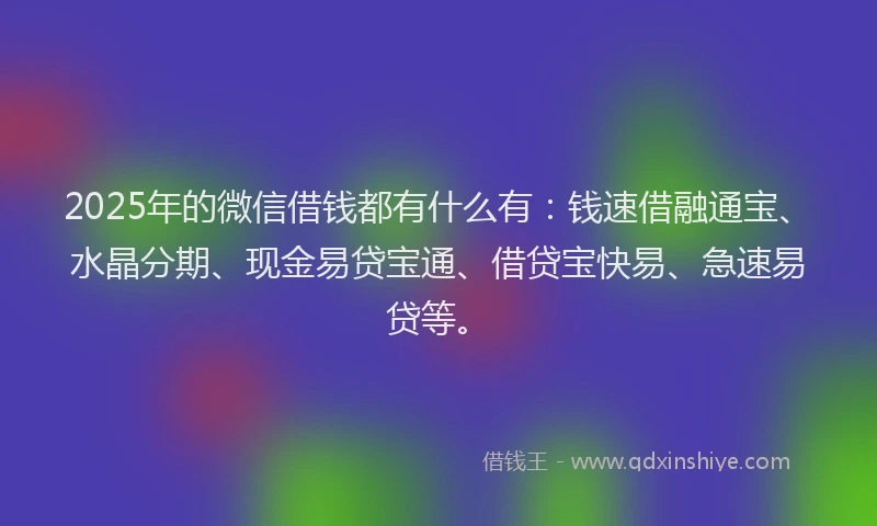 2025年的微信借钱都有什么有：钱速借融通宝、水晶分期、现金易贷宝通、借贷宝快易、急速易贷等。