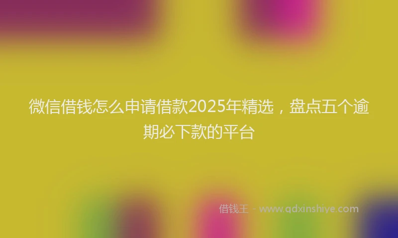 微信借钱怎么申请借款2025年精选，盘点五个逾期必下款的平台
