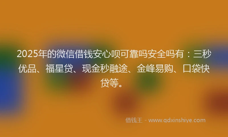 2025年的微信借钱安心呗可靠吗安全吗有：三秒优品、福星贷、现金秒融途、金峰易购、口袋快贷等。