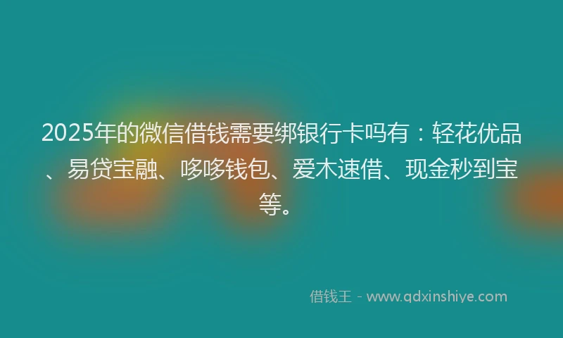 2025年的微信借钱需要绑银行卡吗有：轻花优品、易贷宝融、哆哆钱包、爱木速借、现金秒到宝等。