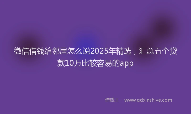 微信借钱给邻居怎么说2025年精选，汇总五个贷款10万比较容易的app