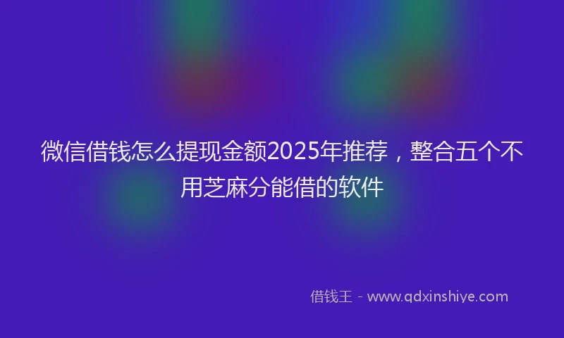 微信借钱怎么提现金额2025年推荐，整合五个不用芝麻分能借的软件