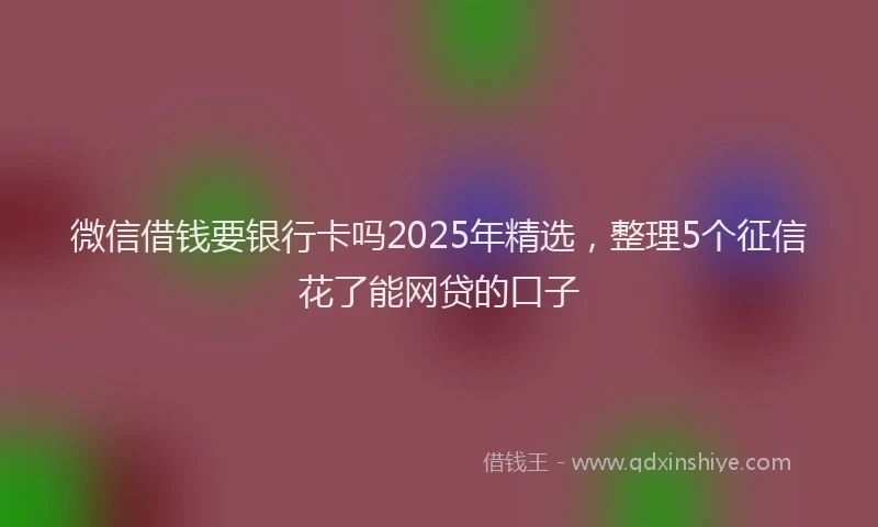 微信借钱要银行卡吗2025年精选，整理5个征信花了能网贷的口子