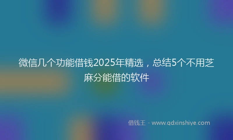 微信几个功能借钱2025年精选，总结5个不用芝麻分能借的软件