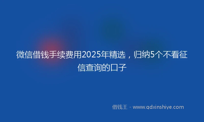 微信借钱手续费用2025年精选，归纳5个不看征信查询的口子